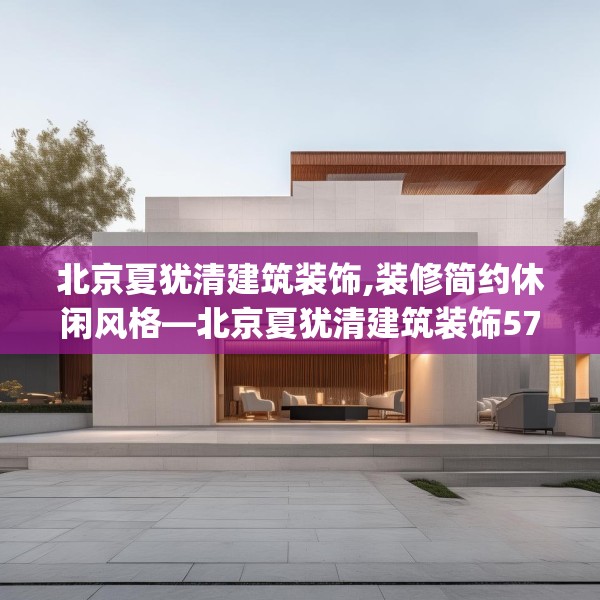 北京夏犹清建筑装饰,装修简约休闲风格—北京夏犹清建筑装饰571.a447b448c451fgy.458poiy