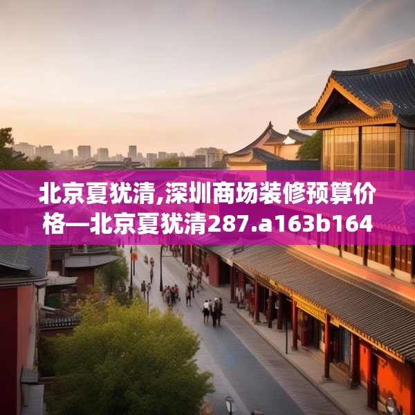 北京夏犹清,深圳商场装修预算价格—北京夏犹清287.a163b164c167fgy.174bnbn