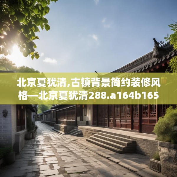 北京夏犹清,古镇背景简约装修风格—北京夏犹清288.a164b165c168fgy.175nbn
