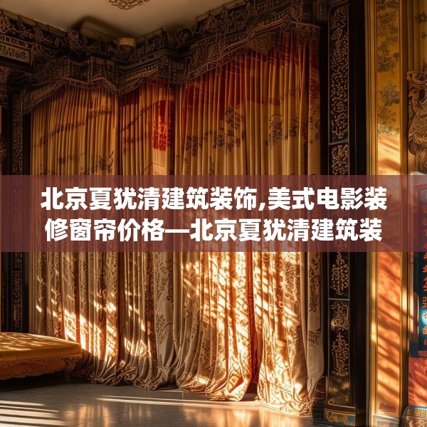 北京夏犹清建筑装饰,美式电影装修窗帘价格—北京夏犹清建筑装饰343.a219b220c223fgy.230jhhj