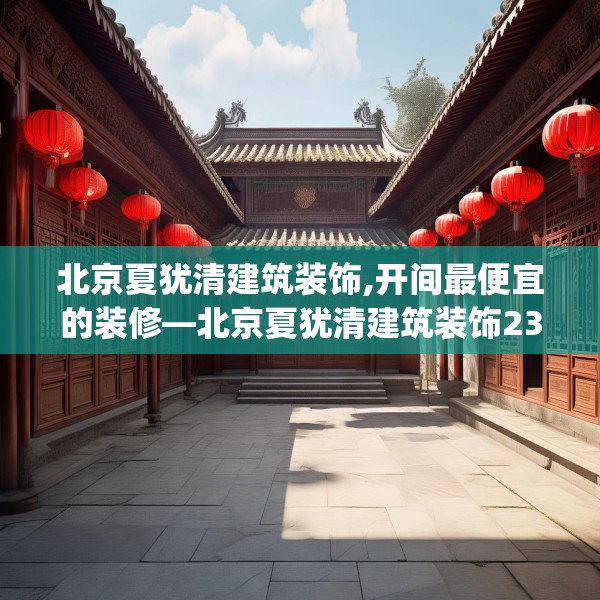 北京夏犹清建筑装饰,开间最便宜的装修—北京夏犹清建筑装饰239.a115b116c119fgy.126fds