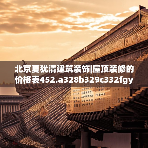 北京夏犹清建筑装饰|屋顶装修的价格表452.a328b329c332fgy.33976666