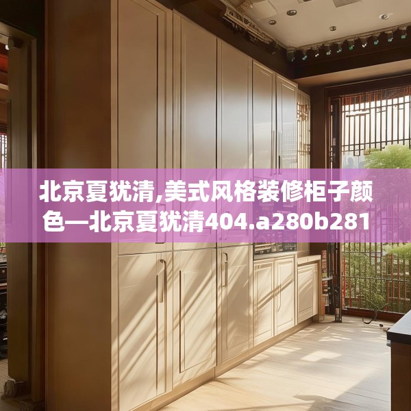 北京夏犹清,美式风格装修柜子颜色—北京夏犹清404.a280b281c284fgy.291wew