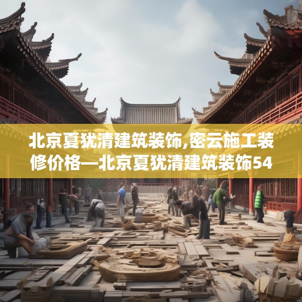 北京夏犹清建筑装饰,密云施工装修价格—北京夏犹清建筑装饰543.a419b420c423fgy.430uyk