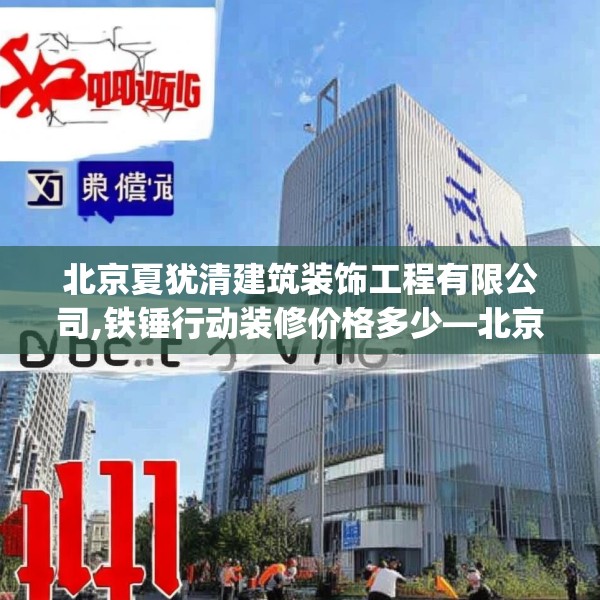 北京夏犹清建筑装饰工程有限公司,铁锤行动装修价格多少—北京夏犹清建筑装饰工程有限公司141.a17b18c21fgy.28fhsg