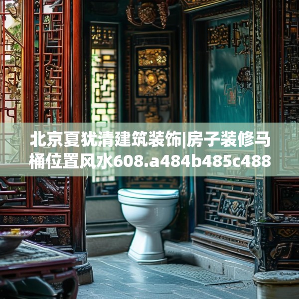北京夏犹清建筑装饰|房子装修马桶位置风水608.a484b485c488fgy.495xczxv