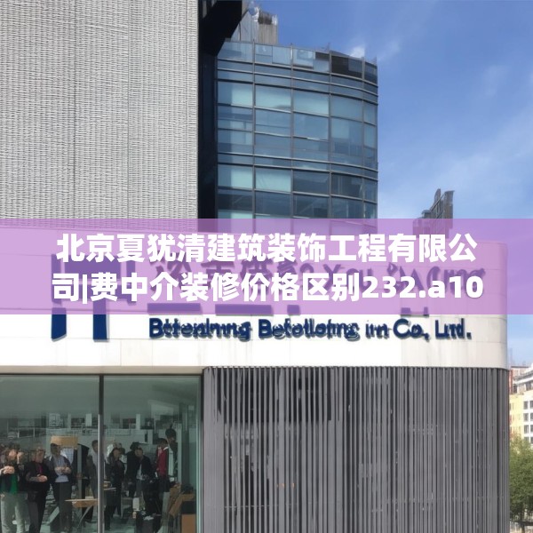 北京夏犹清建筑装饰工程有限公司|费中介装修价格区别232.a108b109c112fgy.119dewqe