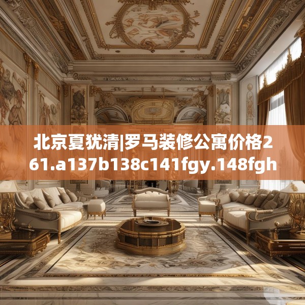 北京夏犹清|罗马装修公寓价格261.a137b138c141fgy.148fghfd