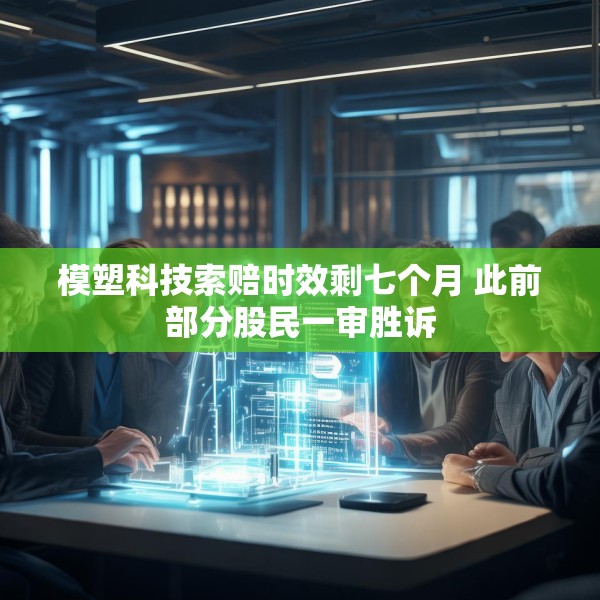 模塑科技索赔时效剩七个月 此前部分股民一审胜诉