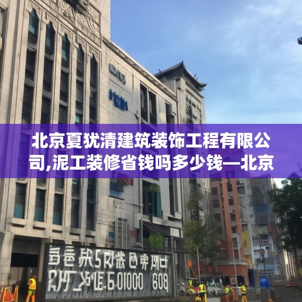 北京夏犹清建筑装饰工程有限公司,泥工装修省钱吗多少钱—北京夏犹清建筑装饰工程有限公司380.a256b257c260fgy.26776670