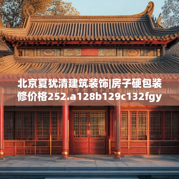 北京夏犹清建筑装饰|房子硬包装修价格252.a128b129c132fgy.139nbn