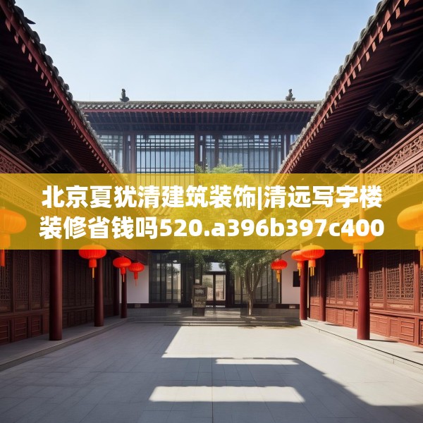北京夏犹清建筑装饰|清远写字楼装修省钱吗520.a396b397c400fgy.407dewqe