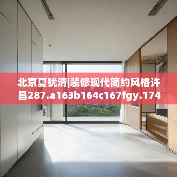 北京夏犹清|装修现代简约风格许昌287.a163b164c167fgy.174bnbn
