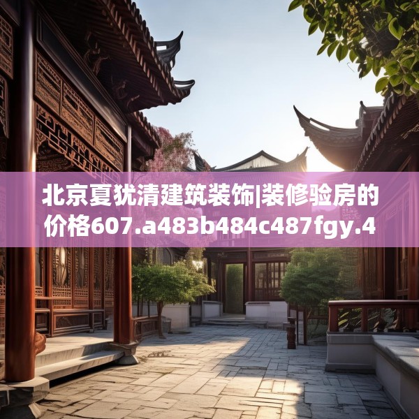 北京夏犹清建筑装饰|装修验房的价格607.a483b484c487fgy.494poiy