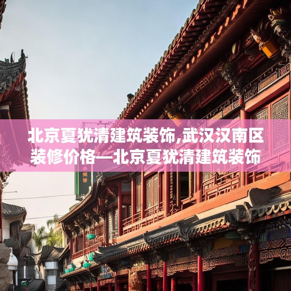 北京夏犹清建筑装饰,武汉汉南区装修价格—北京夏犹清建筑装饰350.a226b227c230fgy.237wew