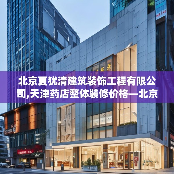 北京夏犹清建筑装饰工程有限公司,天津药店整体装修价格—北京夏犹清建筑装饰工程有限公司192.a68b69c72fgy.79lkjl