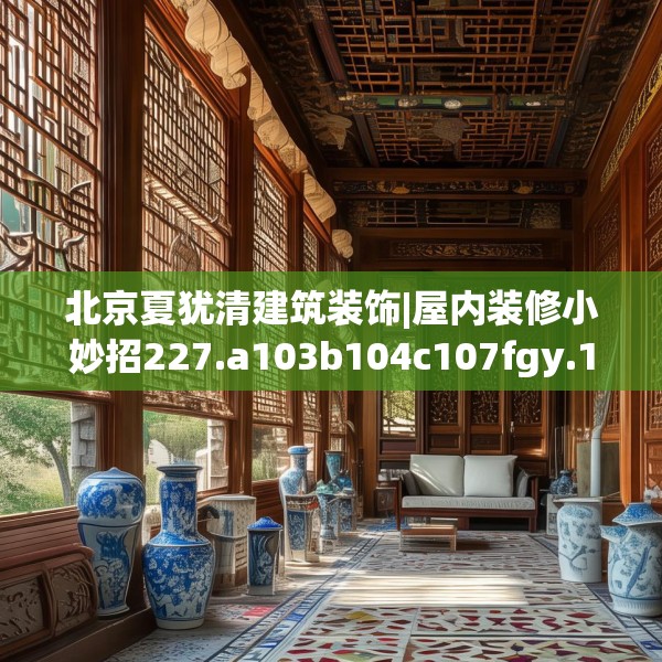 北京夏犹清建筑装饰|屋内装修小妙招227.a103b104c107fgy.114cvcx