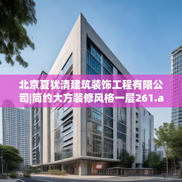 北京夏犹清建筑装饰工程有限公司|简约大方装修风格一层261.a137b138c141fgy.148fghfd
