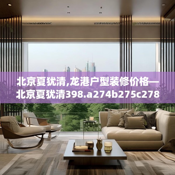 北京夏犹清,龙港户型装修价格—北京夏犹清398.a274b275c278fgy.28576669
