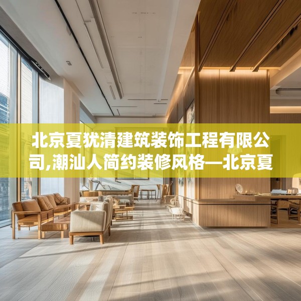 北京夏犹清建筑装饰工程有限公司,潮汕人简约装修风格—北京夏犹清建筑装饰工程有限公司532.a408b409c412fgy.419sdA