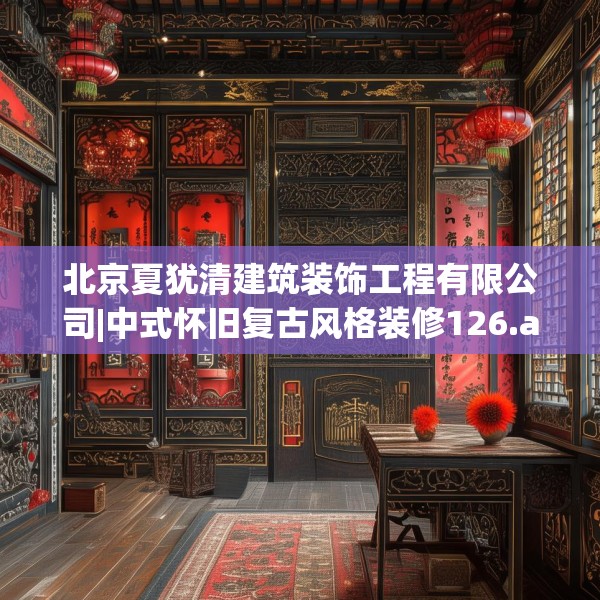 北京夏犹清建筑装饰工程有限公司|中式怀旧复古风格装修126.a2b3c6fgy.13nbn