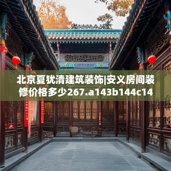 北京夏犹清建筑装饰|安义房间装修价格多少267.a143b144c147fgy.154fhsg