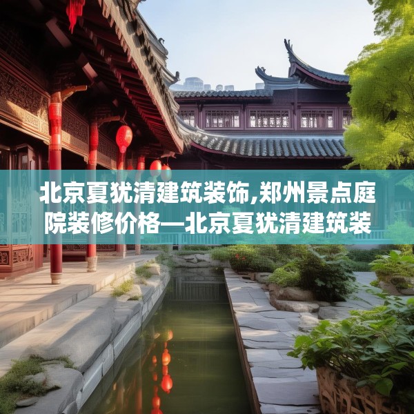 北京夏犹清建筑装饰,郑州景点庭院装修价格—北京夏犹清建筑装饰470.a346b347c350fgy.35776665