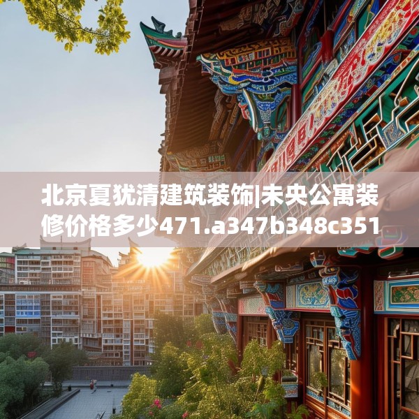 北京夏犹清建筑装饰|未央公寓装修价格多少471.a347b348c351fgy.358uyk