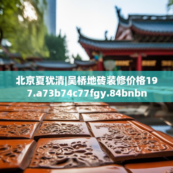 北京夏犹清|吴桥地砖装修价格197.a73b74c77fgy.84bnbn