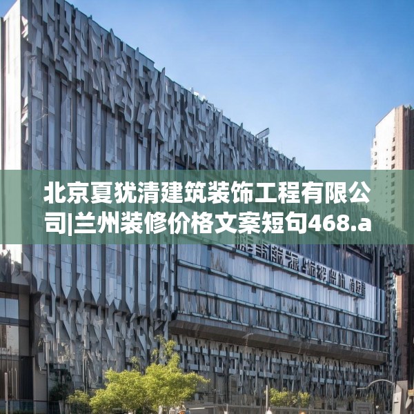 北京夏犹清建筑装饰工程有限公司|兰州装修价格文案短句468.a344b345c348fgy.355nbn