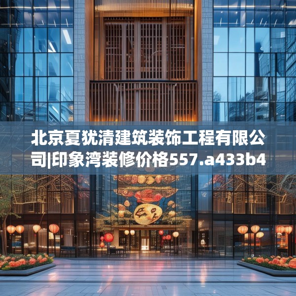 北京夏犹清建筑装饰工程有限公司|印象湾装修价格557.a433b434c437fgy.444bnbn