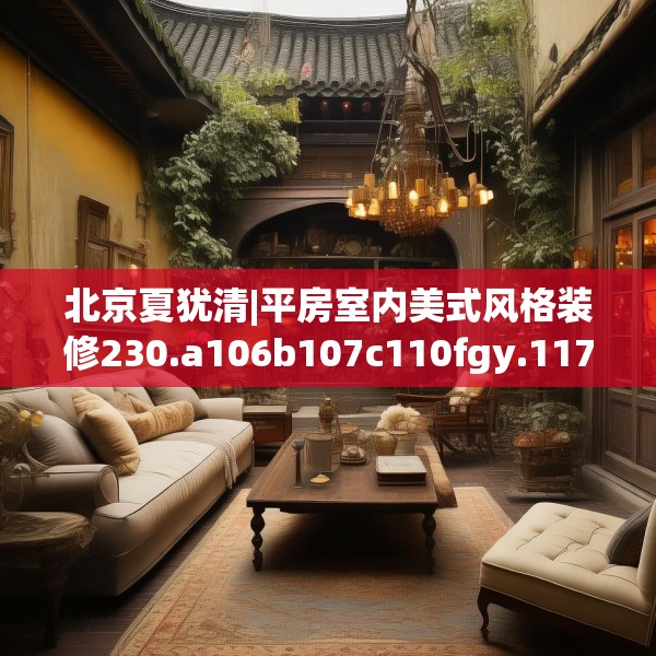 北京夏犹清|平房室内美式风格装修230.a106b107c110fgy.117xczxv