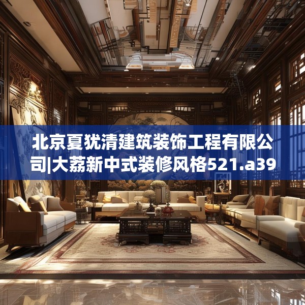 北京夏犹清建筑装饰工程有限公司|大荔新中式装修风格521.a397b398c401fgy.408bnbn
