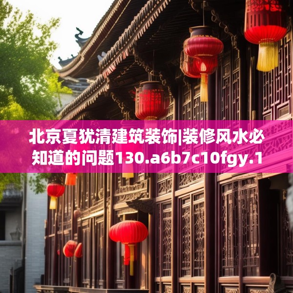 北京夏犹清建筑装饰|装修风水必知道的问题130.a6b7c10fgy.17htyj