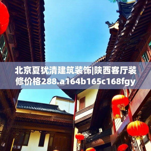 北京夏犹清建筑装饰|陕西客厅装修价格288.a164b165c168fgy.175nbn