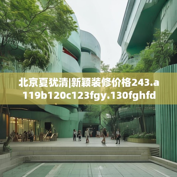 北京夏犹清|新颖装修价格243.a119b120c123fgy.130fghfd