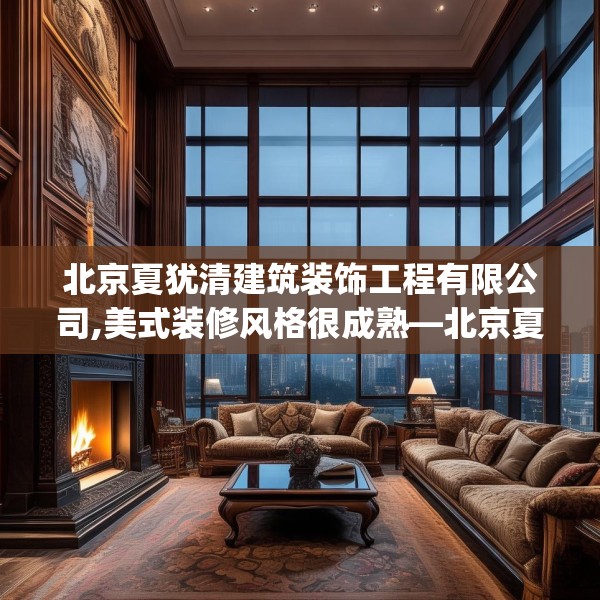 北京夏犹清建筑装饰工程有限公司,美式装修风格很成熟—北京夏犹清建筑装饰工程有限公司201.a77b78c81fgy.88uyk