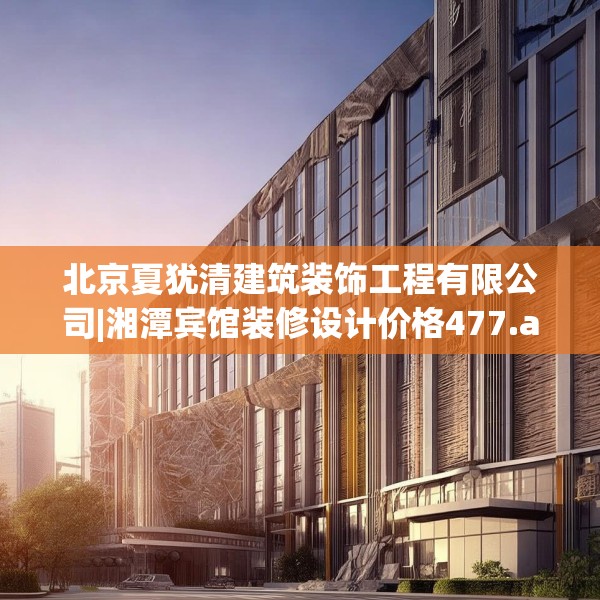 北京夏犹清建筑装饰工程有限公司|湘潭宾馆装修设计价格477.a353b354c357fgy.364fghfd