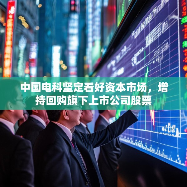 中国电科坚定看好资本市场，增持回购旗下上市公司股票