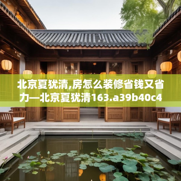 北京夏犹清,房怎么装修省钱又省力—北京夏犹清163.a39b40c43fgy.50jhhj