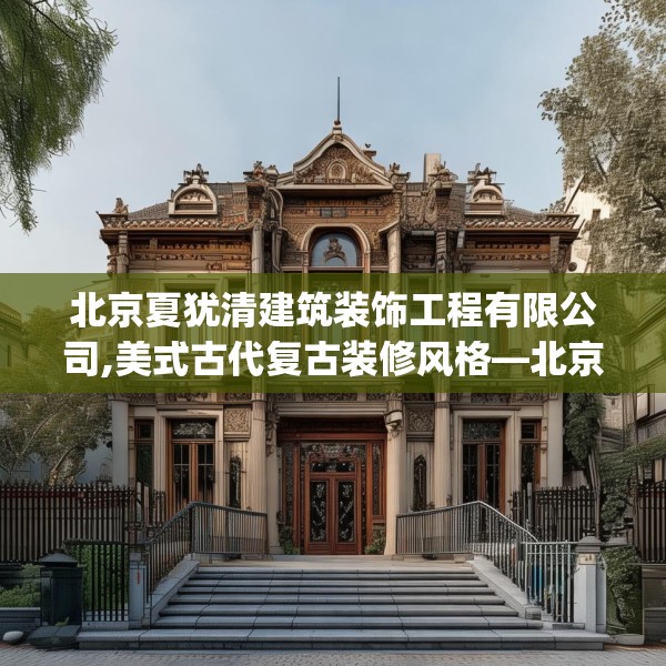 北京夏犹清建筑装饰工程有限公司,美式古代复古装修风格—北京夏犹清建筑装饰工程有限公司251.a127b128c131fgy.138bnbn