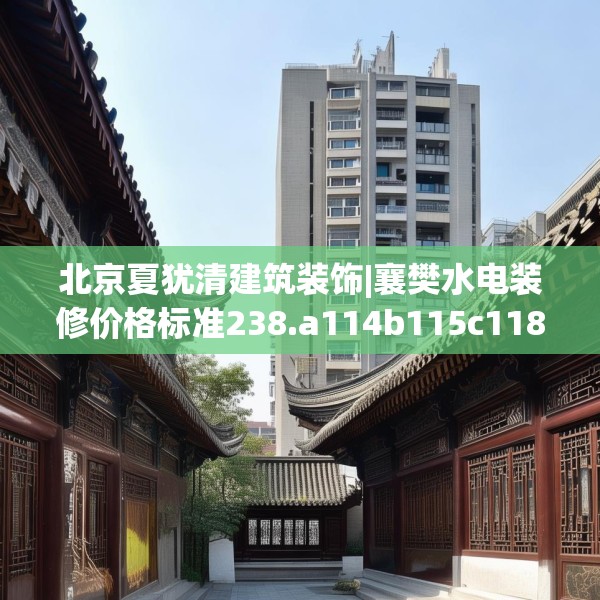北京夏犹清建筑装饰|襄樊水电装修价格标准238.a114b115c118fgy.125htyj