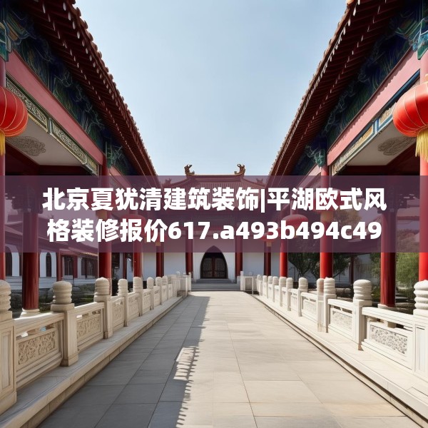 北京夏犹清建筑装饰|平湖欧式风格装修报价617.a493b494c497fgy.504fds