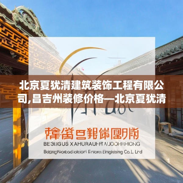 北京夏犹清建筑装饰工程有限公司,昌吉州装修价格—北京夏犹清建筑装饰工程有限公司352.a228b229c232fgy.239sdA