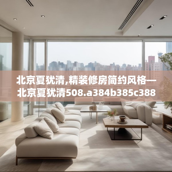 北京夏犹清,精装修房简约风格—北京夏犹清508.a384b385c388fgy.395htyj