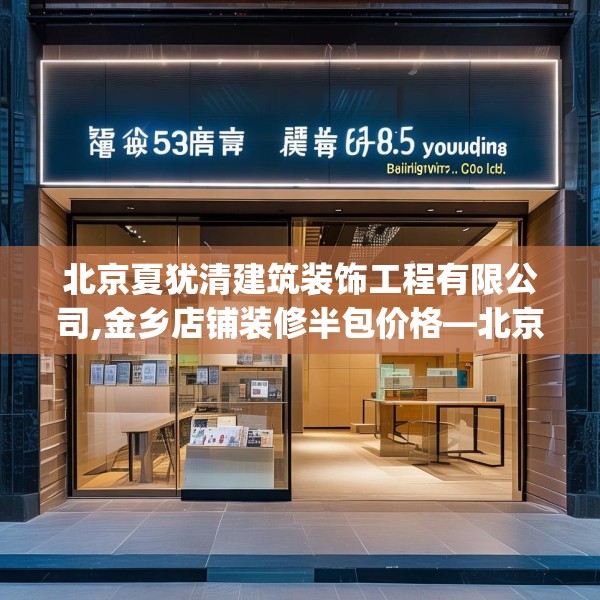 北京夏犹清建筑装饰工程有限公司,金乡店铺装修半包价格—北京夏犹清建筑装饰工程有限公司359.a235b236c239fgy.246bnbn