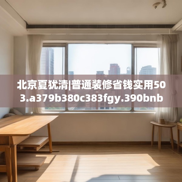 北京夏犹清|普通装修省钱实用503.a379b380c383fgy.390bnbn