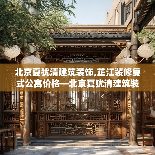 北京夏犹清建筑装饰,芷江装修复式公寓价格—北京夏犹清建筑装饰381.a257b258c261fgy.268uyk