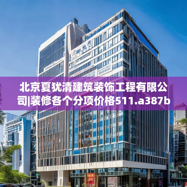 北京夏犹清建筑装饰工程有限公司|装修各个分项价格511.a387b388c391fgy.398fdsfds