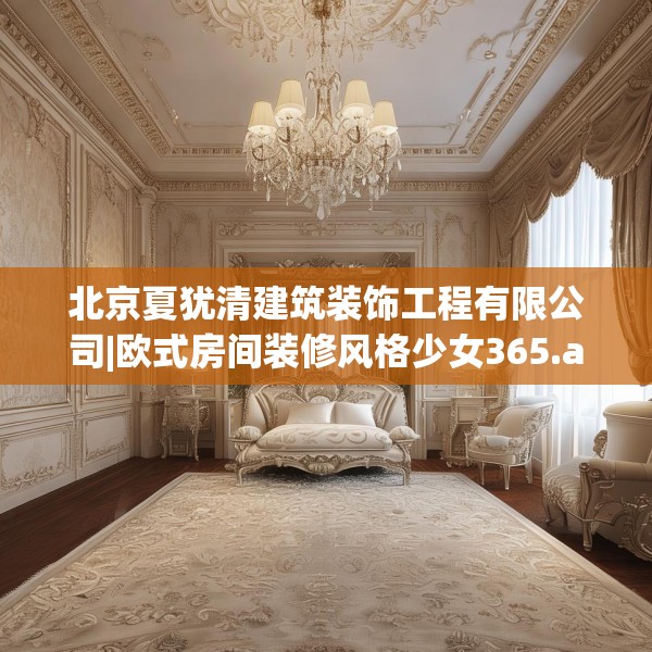 北京夏犹清建筑装饰工程有限公司|欧式房间装修风格少女365.a241b242c245fgy.252fds